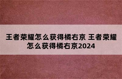 王者荣耀怎么获得橘右京 王者荣耀怎么获得橘右京2024